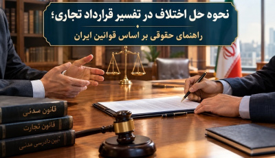 نحوه حل اختلاف در تفسیر قرارداد تجاری؛ راهنمای حقوقی بر اساس قوانین ایران